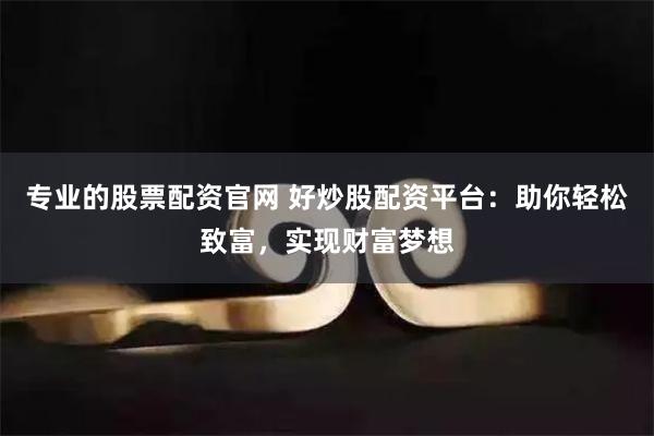 专业的股票配资官网 好炒股配资平台：助你轻松致富，实现财富梦想