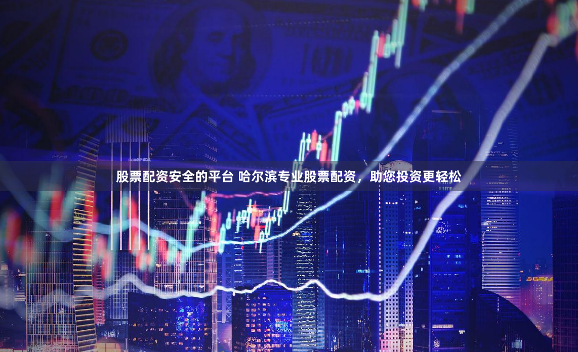 股票配资安全的平台 哈尔滨专业股票配资，助您投资更轻松