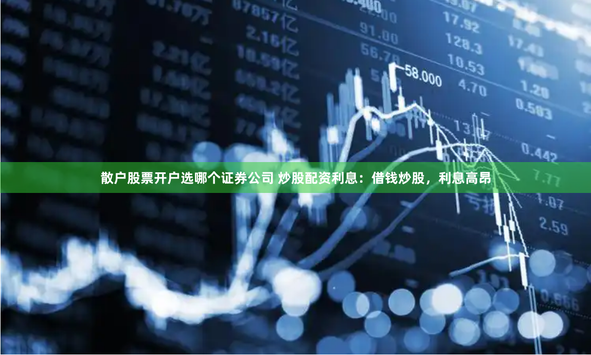 散户股票开户选哪个证券公司 炒股配资利息：借钱炒股，利息高昂