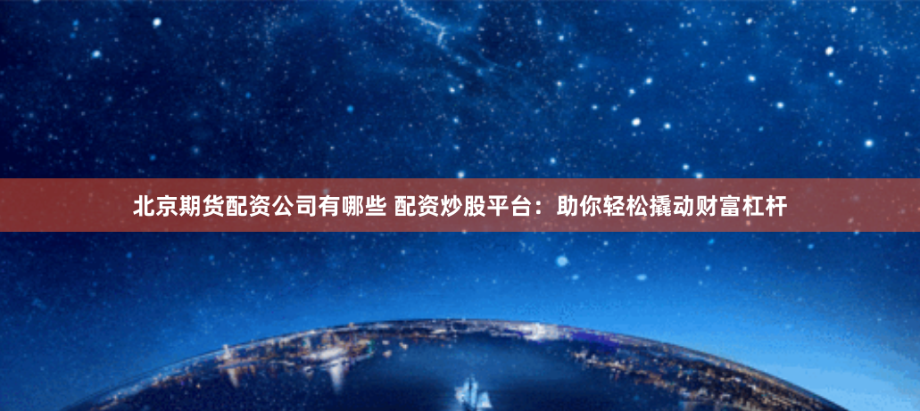 北京期货配资公司有哪些 配资炒股平台：助你轻松撬动财富杠杆