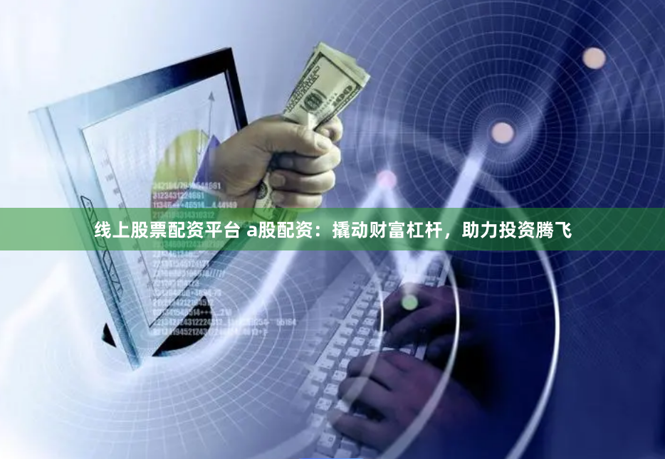 线上股票配资平台 a股配资：撬动财富杠杆，助力投资腾飞