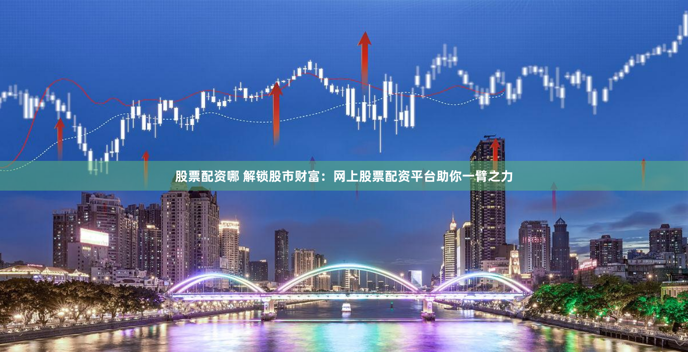股票配资哪 解锁股市财富：网上股票配资平台助你一臂之力