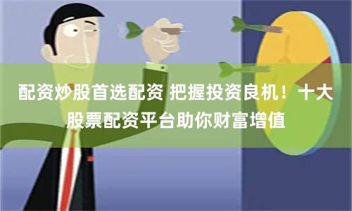 配资炒股首选配资 把握投资良机！十大股票配资平台助你财富增值