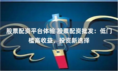 股票配资平台体验 股票配资批发：低门槛高收益，投资新选择