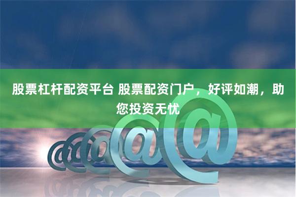 股票杠杆配资平台 股票配资门户，好评如潮，助您投资无忧