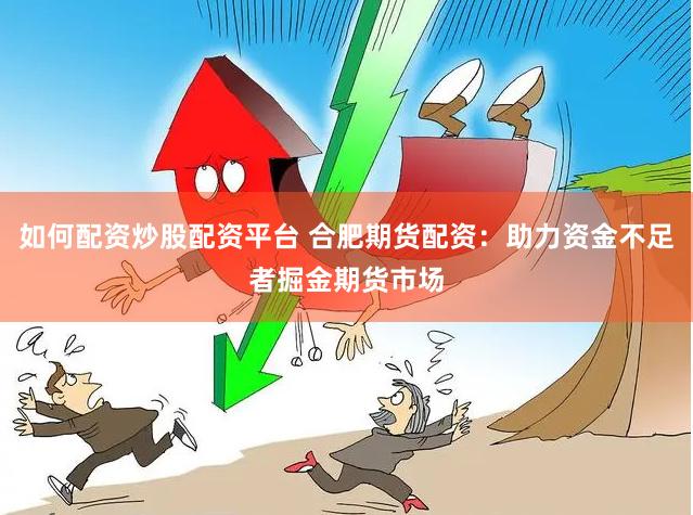 如何配资炒股配资平台 合肥期货配资：助力资金不足者掘金期货市场