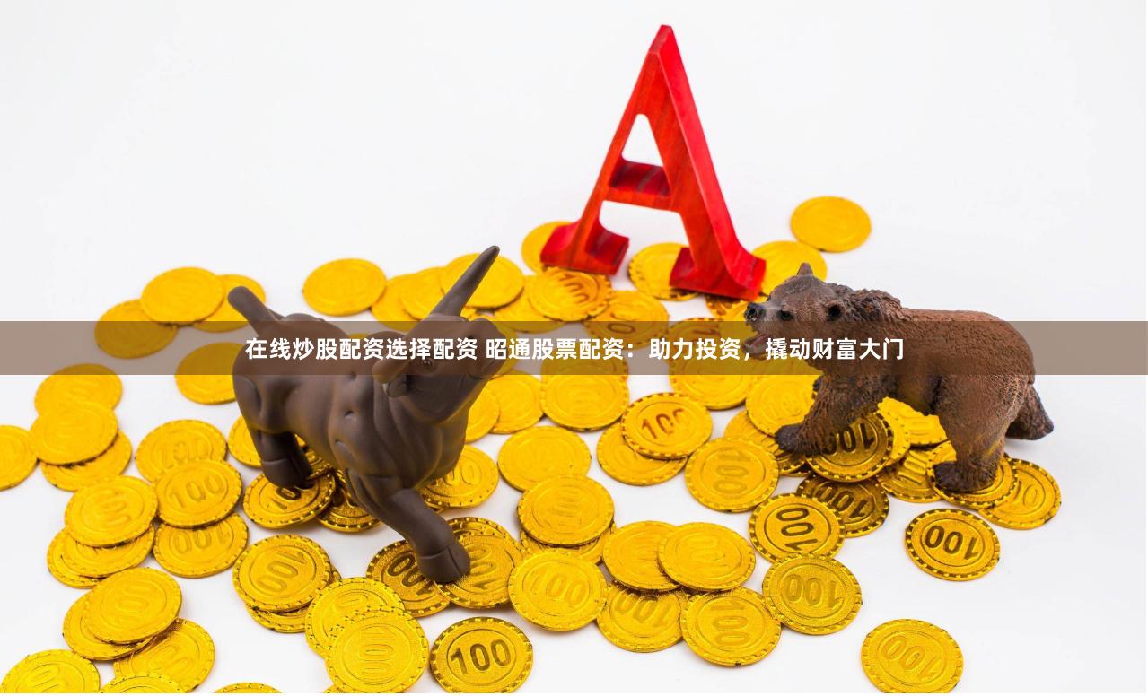 在线炒股配资选择配资 昭通股票配资：助力投资，撬动财富大门