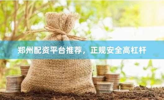 郑州配资平台推荐，正规安全高杠杆