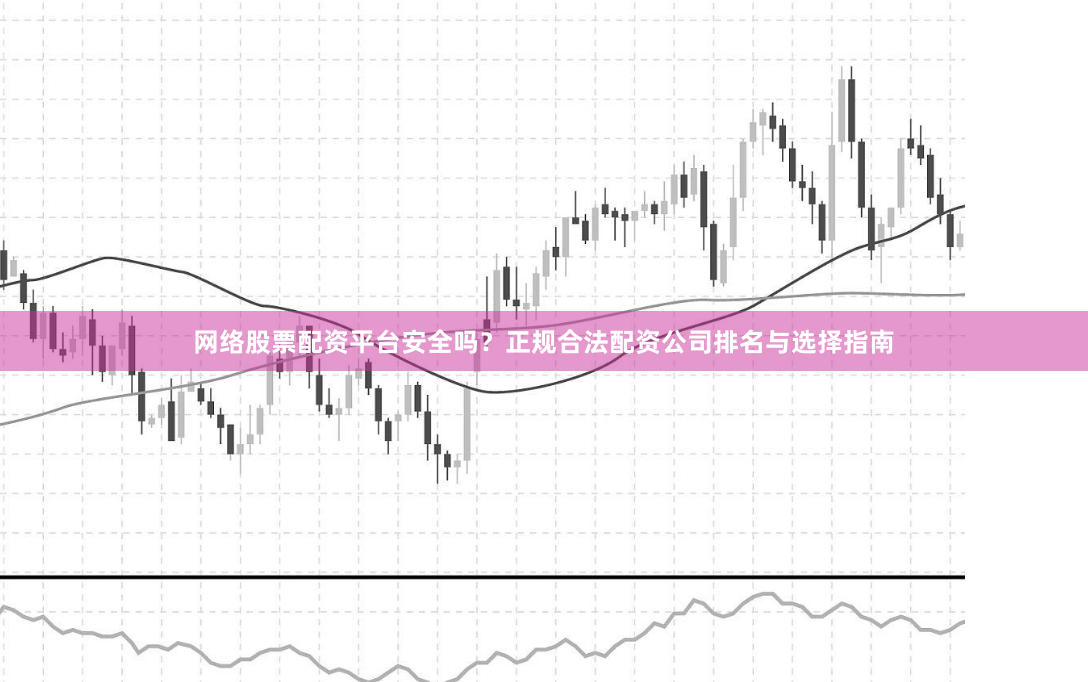 网络股票配资平台安全吗？正规合法配资公司排名与选择指南