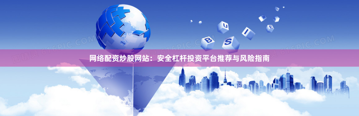 网络配资炒股网站：安全杠杆投资平台推荐与风险指南