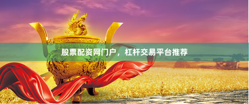 股票配资网门户，杠杆交易平台推荐