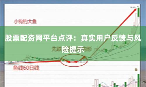 股票配资网平台点评：真实用户反馈与风险提示
