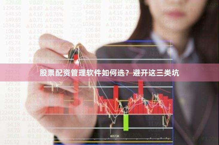 股票配资管理软件如何选？避开这三类坑