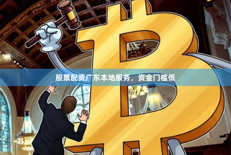 股票配资广东本地服务，资金门槛低